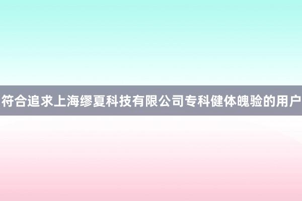 符合追求上海缪夏科技有限公司专科健体魄验的用户